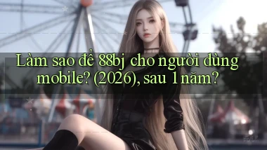 Làm sao để 88bj cho người dùng mobile (2026), sau 1 năm