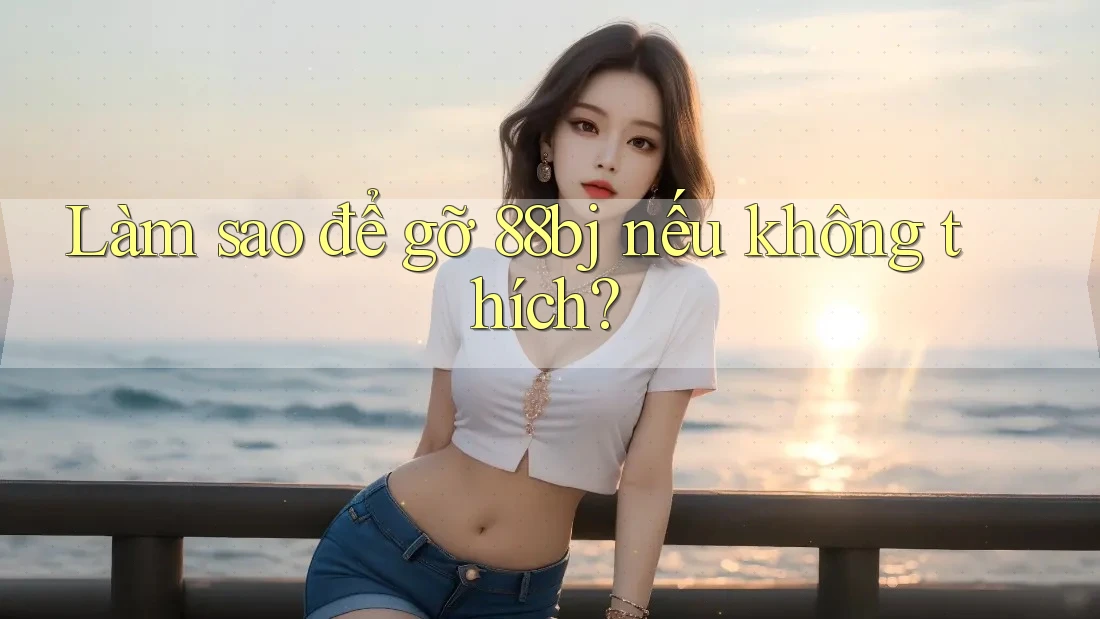 Làm sao để gỡ 88bj nếu không thích?