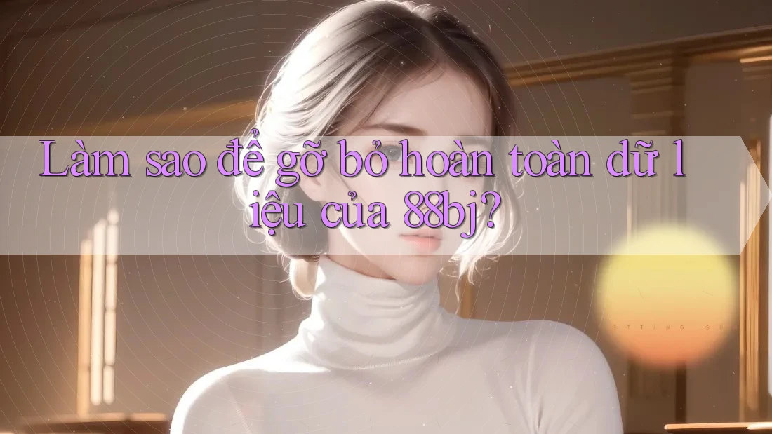 Làm sao để gỡ bỏ hoàn toàn dữ liệu của 88bj?