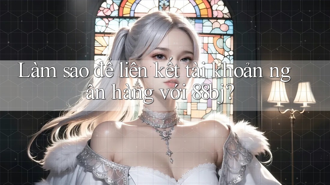 Làm sao để liên kết tài khoản ngân hàng với 88bj?