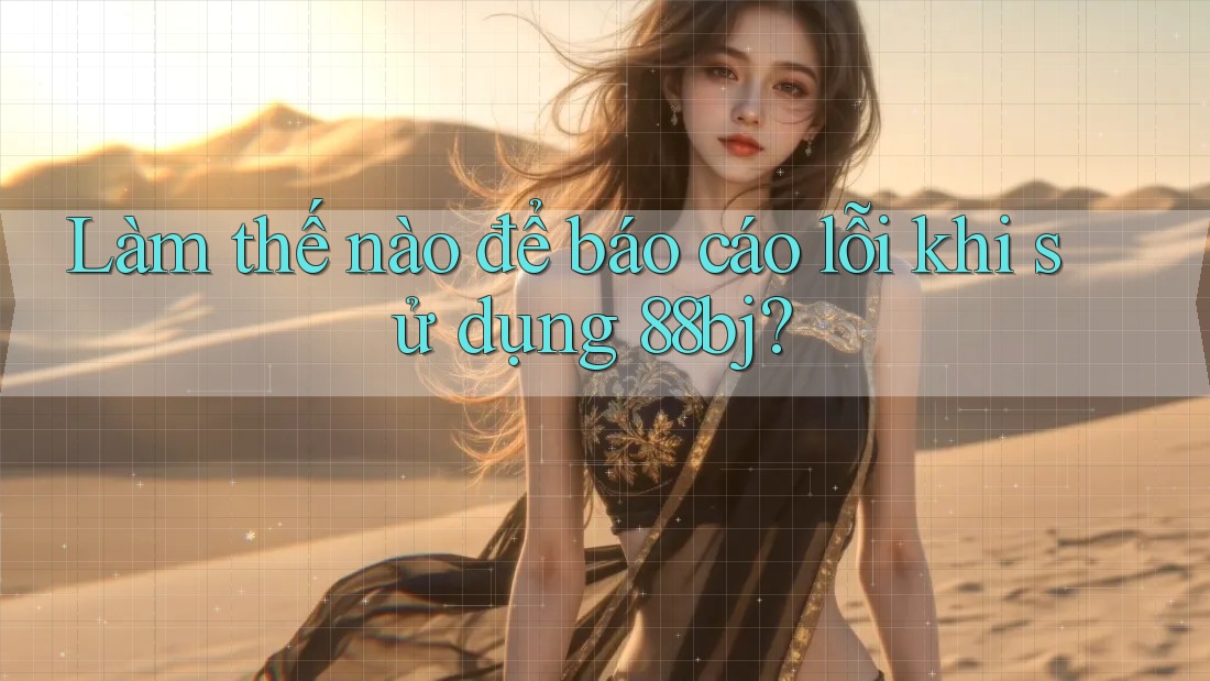 Làm thế nào để báo cáo lỗi khi sử dụng 88bj?