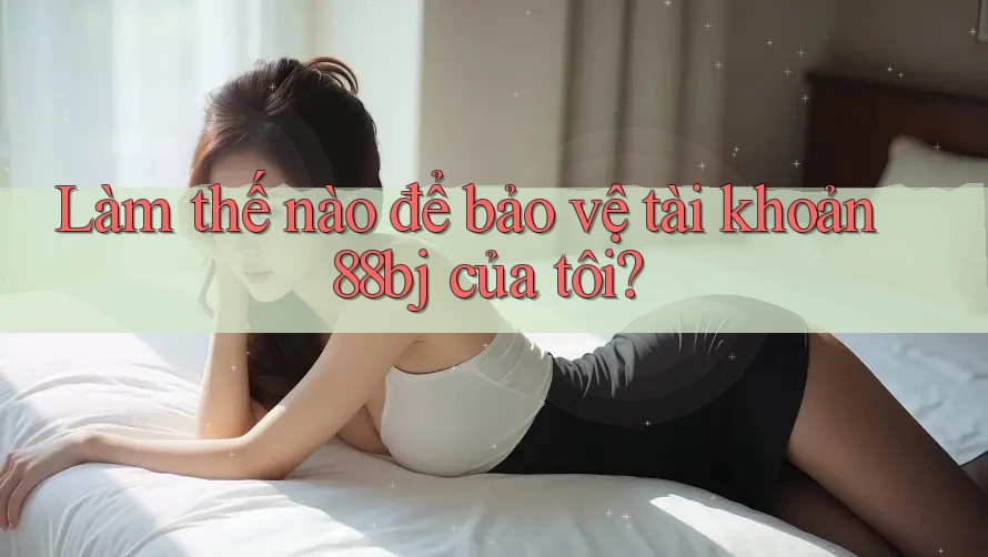 Làm thế nào để bảo vệ tài khoản 88bj của tôi?