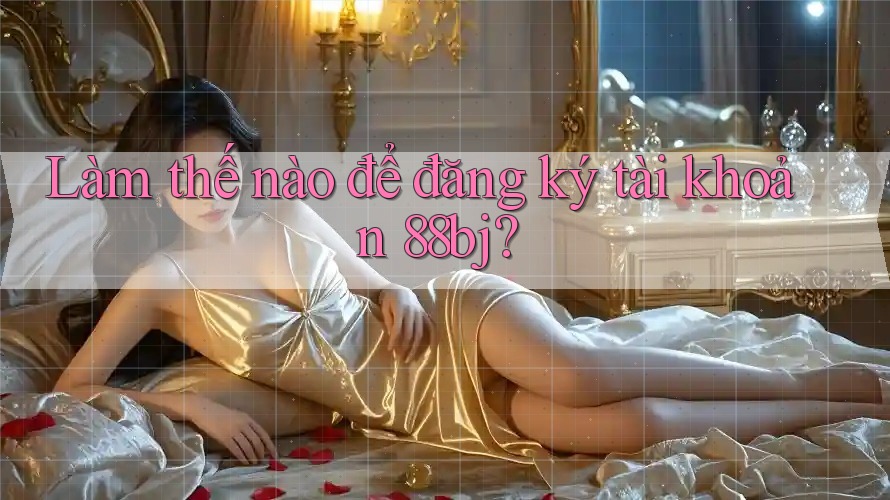 Làm thế nào để đăng ký tài khoản 88bj? Làm thế nào để đăng ký tài khoản 88bj?