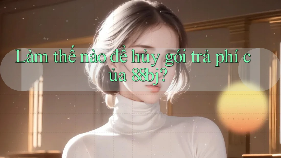 Làm thế nào để hủy gói trả phí của 88bj?