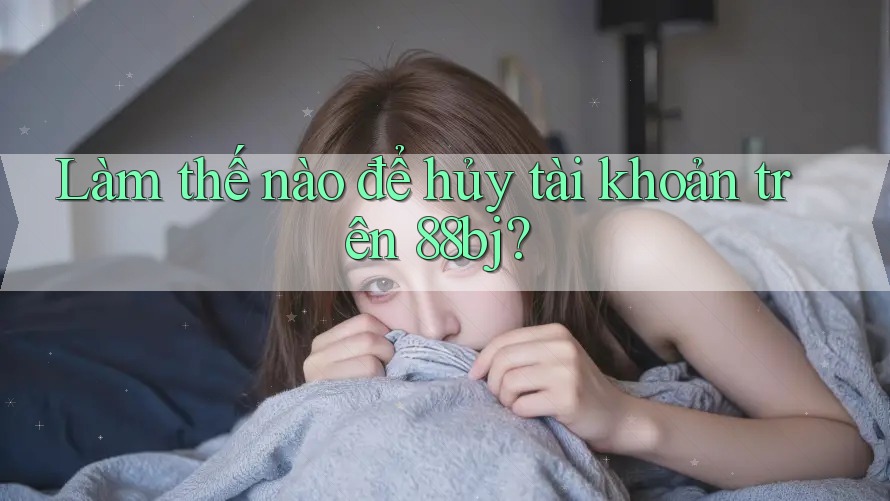 Làm thế nào để hủy tài khoản trên 88bj?