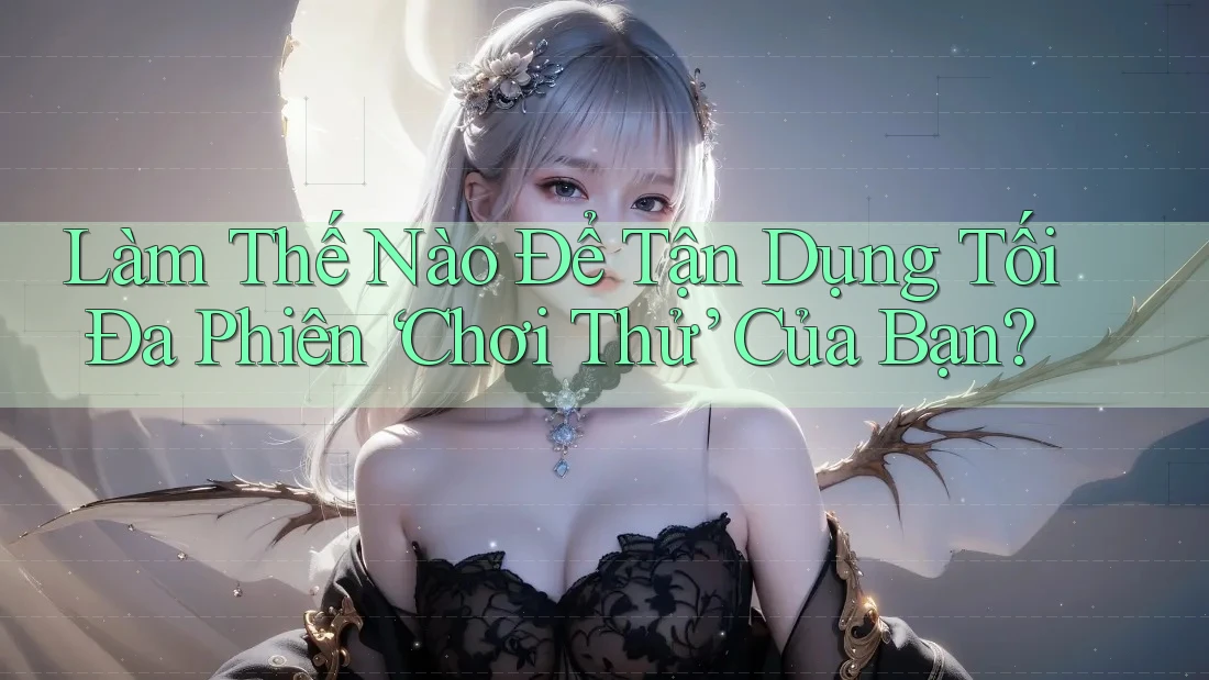 Làm Thế Nào Để Tận Dụng Tối Đa Phiên ‘Chơi Thử’ Của Bạn?