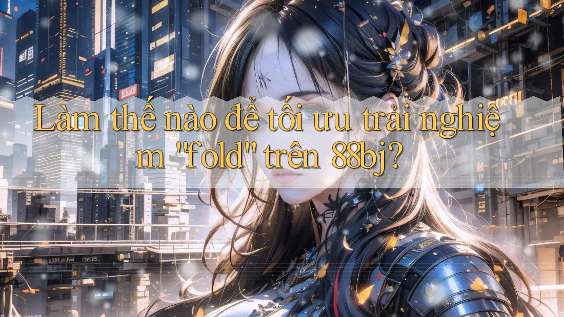Làm thế nào để tối ưu trải nghiệm “fold” trên 88bj?