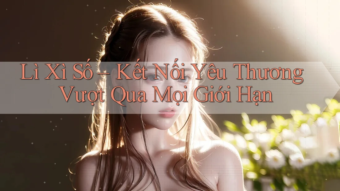 Lì Xì Số – Kết Nối Yêu Thương Vượt Qua Mọi Giới Hạn