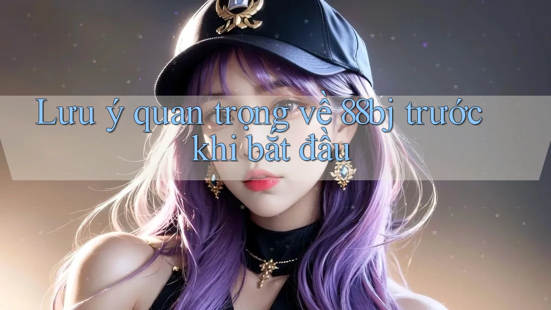 Lưu ý quan trọng về 88bj trước khi bắt đầu