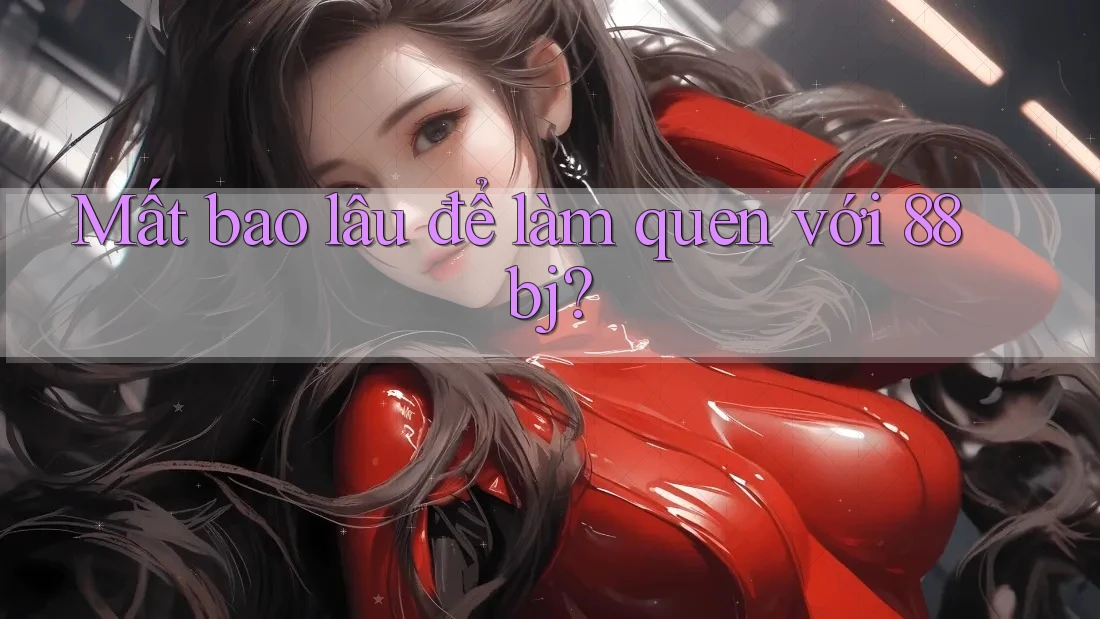 Mất bao lâu để làm quen với 88bj?