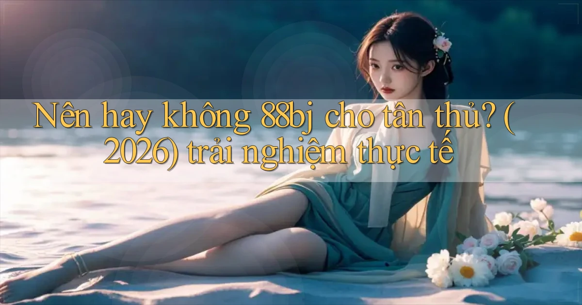 Nên hay không 88bj cho tân thủ (2026) trải nghiệm thực tế