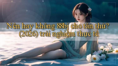 Nên hay không 88bj cho tân thủ (2026) trải nghiệm thực tế