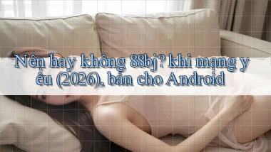 Nên hay không 88bj khi mạng yếu (2026), bản cho Android