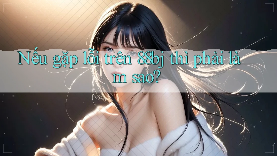 Nếu gặp lỗi trên 88bj thì phải làm sao? Nếu gặp lỗi trên 88bj thì phải làm sao?