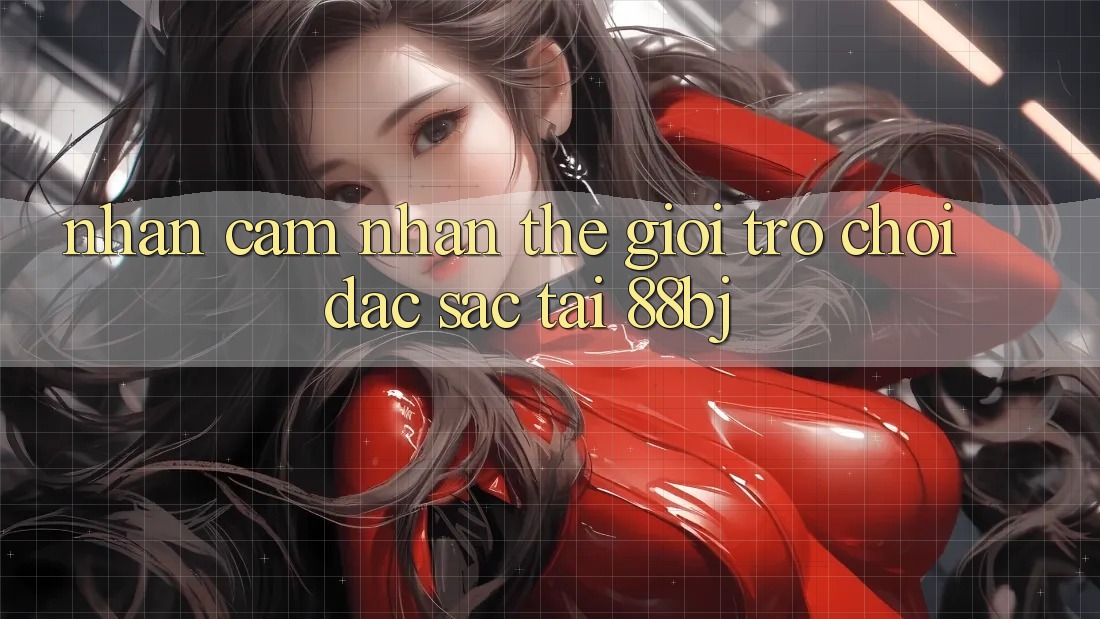 Nhận cảm nhận thế giới trò chơi đặc sắc tại 88bj