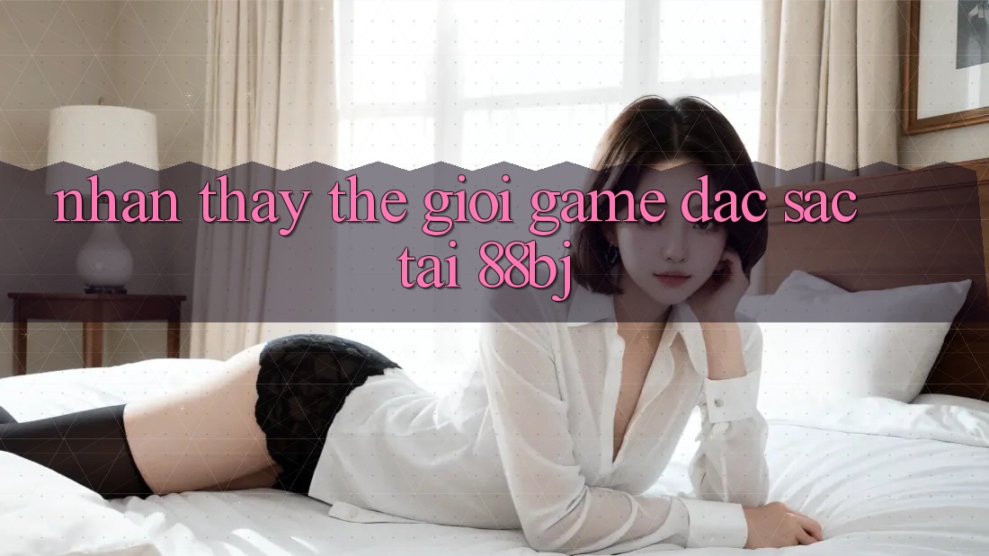 Nhận thấy thế giới game đặc sắc tại 88bj