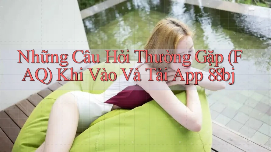Những Câu Hỏi Thường Gặp (FAQ) Khi Vào Và Tải App 88bj