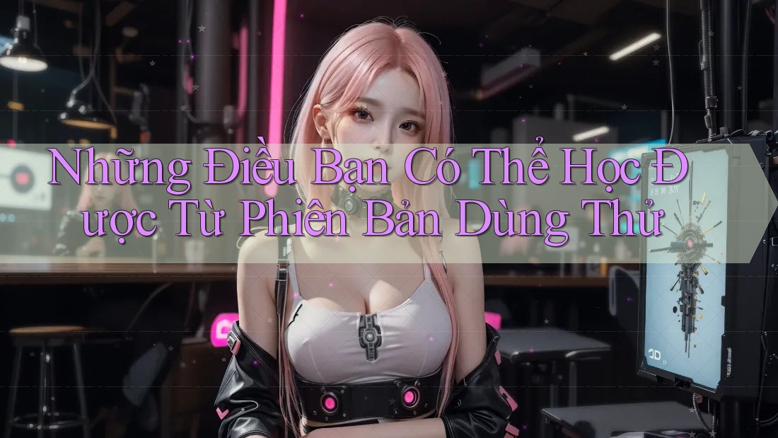 Những Điều Bạn Có Thể Học Được Từ Phiên Bản Dùng Thử