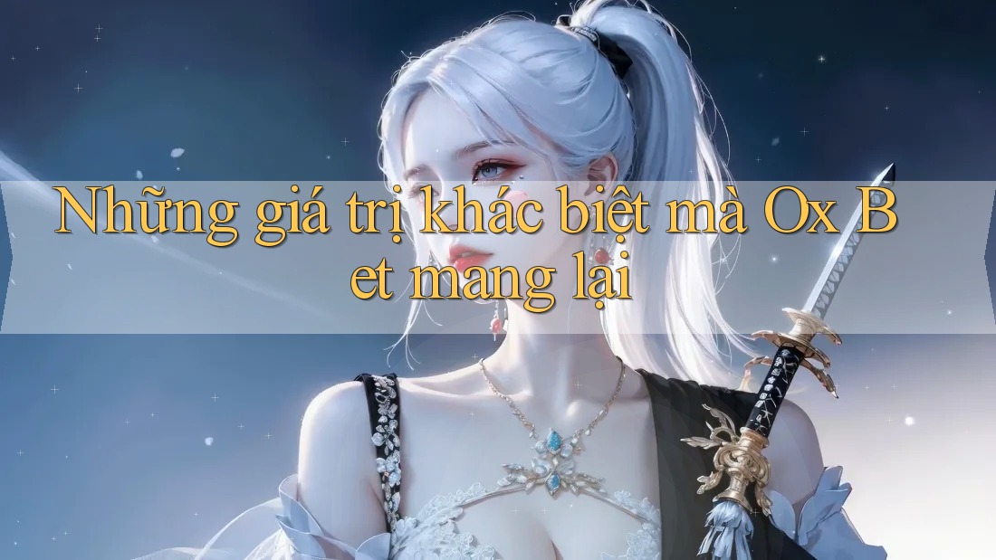 Những giá trị khác biệt mà Ox Bet mang lại