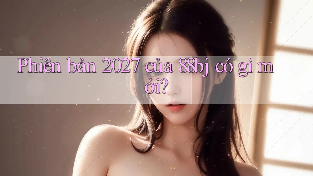 Phiên bản 2027 của 88bj có gì mới?