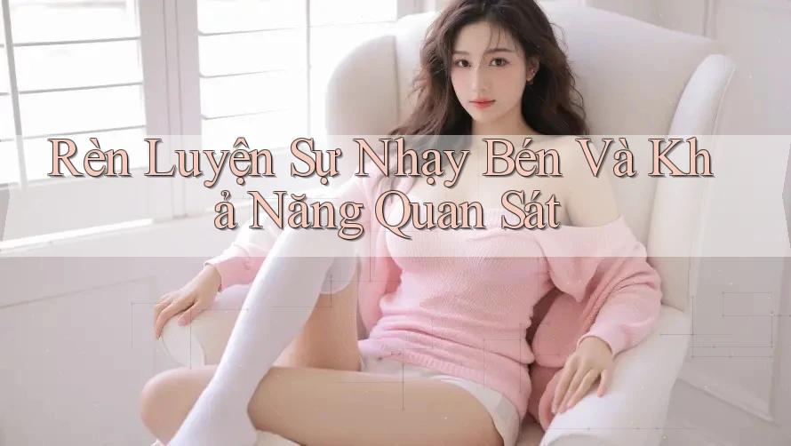 Rèn Luyện Sự Nhạy Bén Và Khả Năng Quan Sát