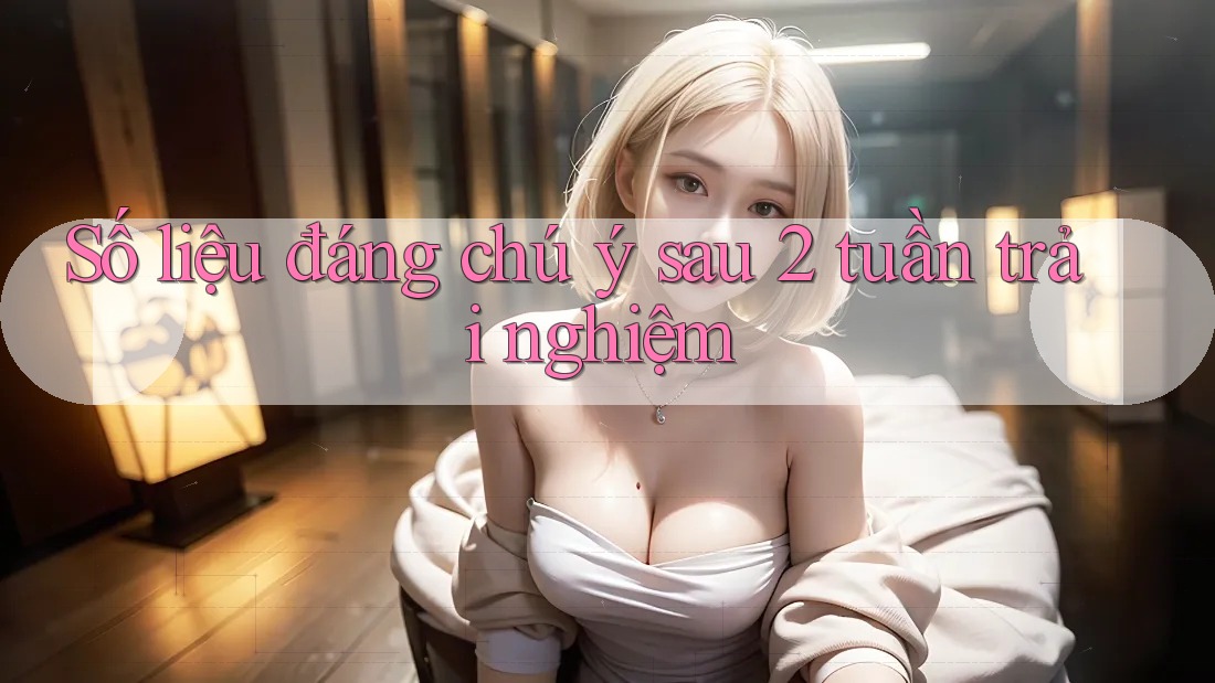 Số liệu đáng chú ý sau 2 tuần trải nghiệm
