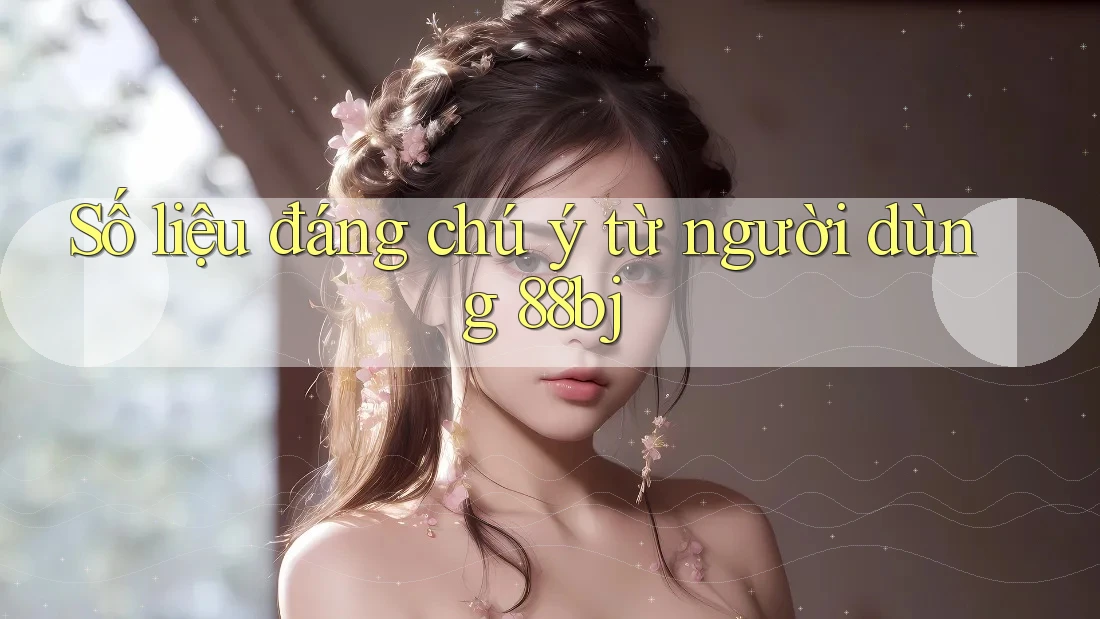 Số liệu đáng chú ý từ người dùng 88bj