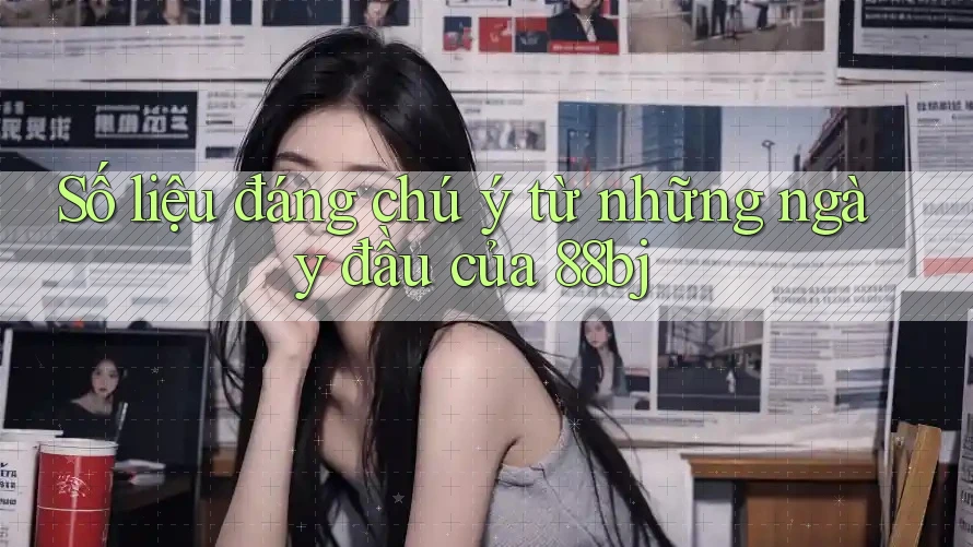 Số liệu đáng chú ý từ những ngày đầu của 88bj