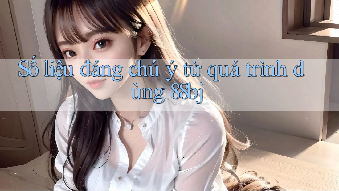 Số liệu đáng chú ý từ quá trình dùng 88bj