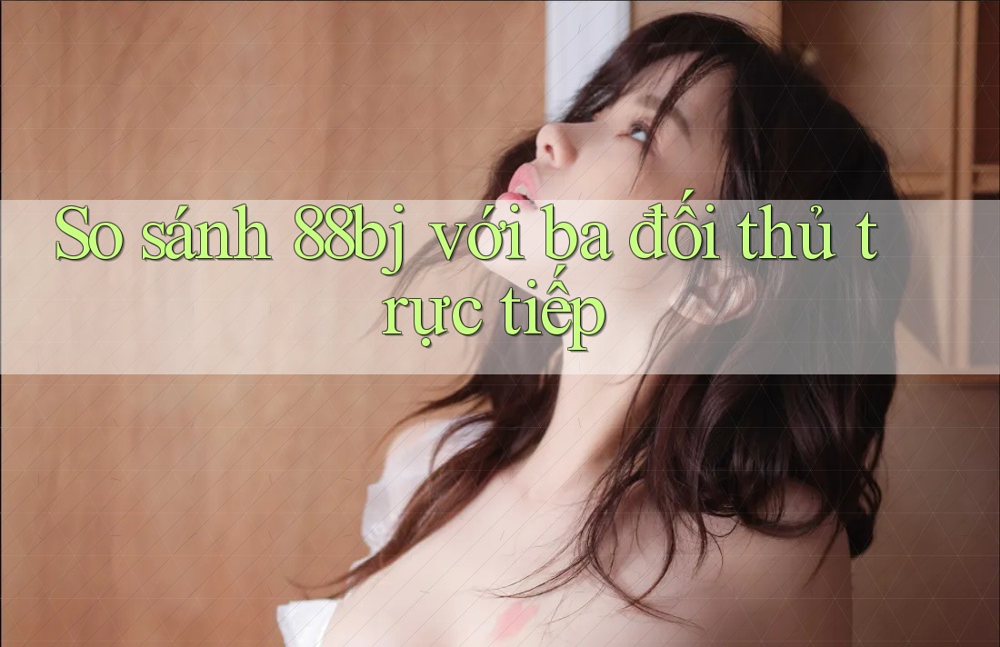 So sánh 88bj với ba đối thủ trực tiếp
