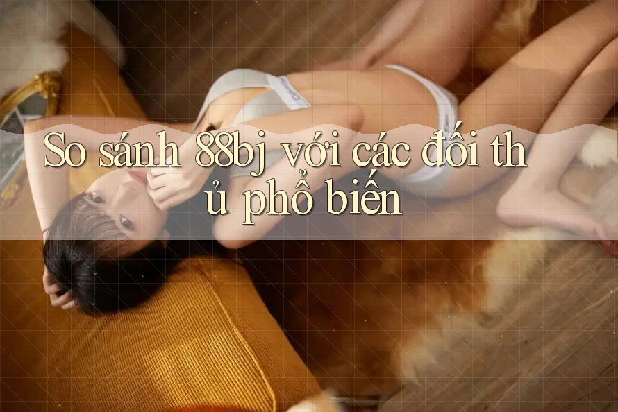 So sánh 88bj với các đối thủ phổ biến