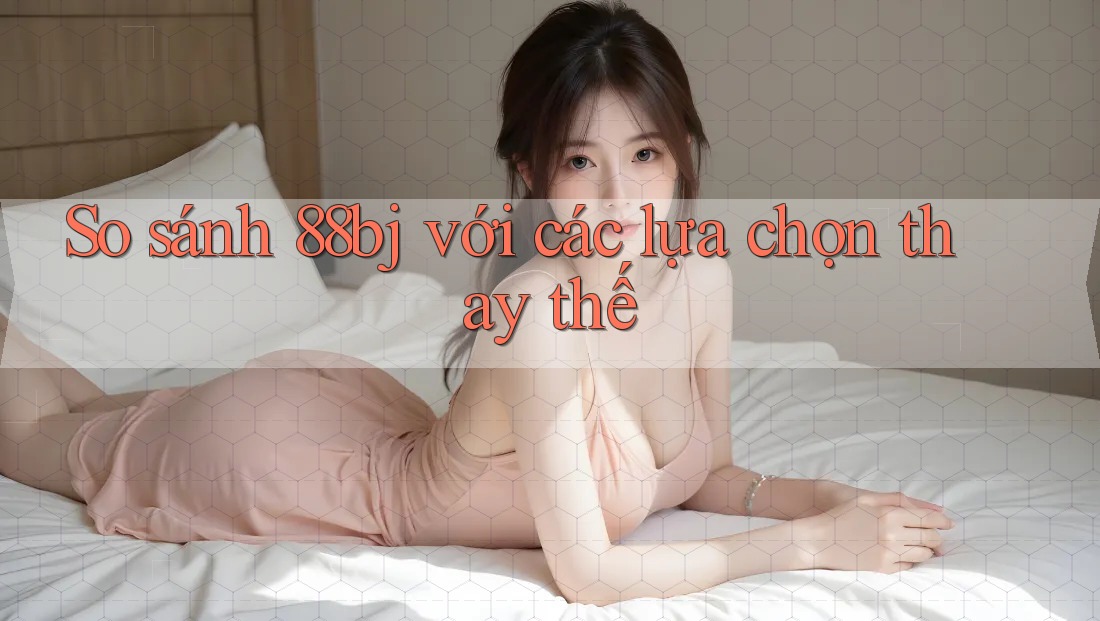 So sánh 88bj với các lựa chọn thay thế