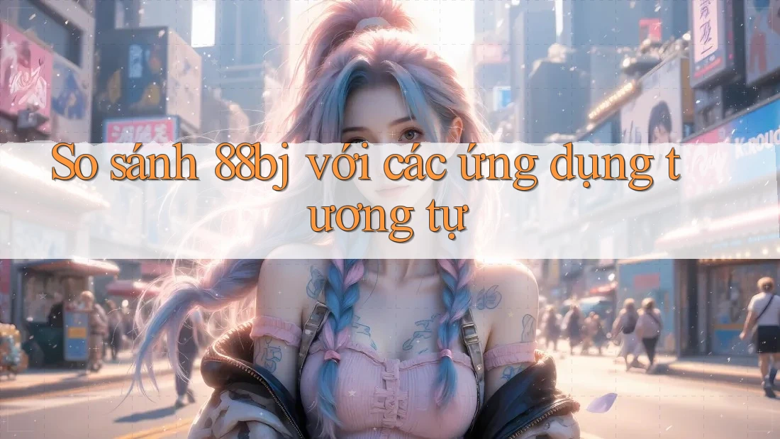 So sánh 88bj với các ứng dụng tương tự