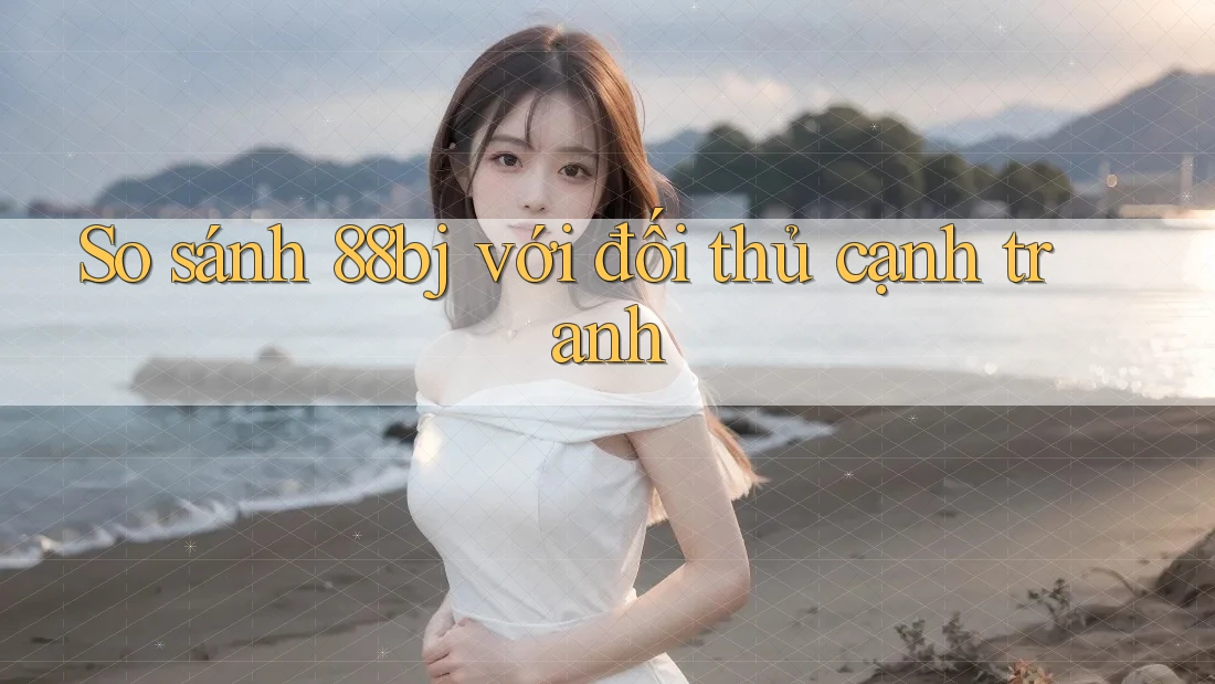 So sánh 88bj với đối thủ cạnh tranh