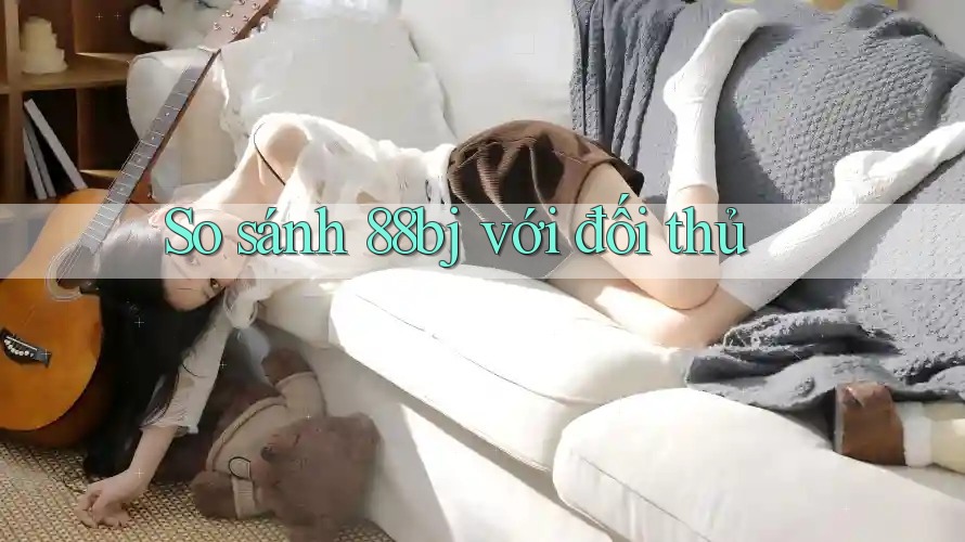 So sánh 88bj với đối thủ So sánh 88bj với đối thủ