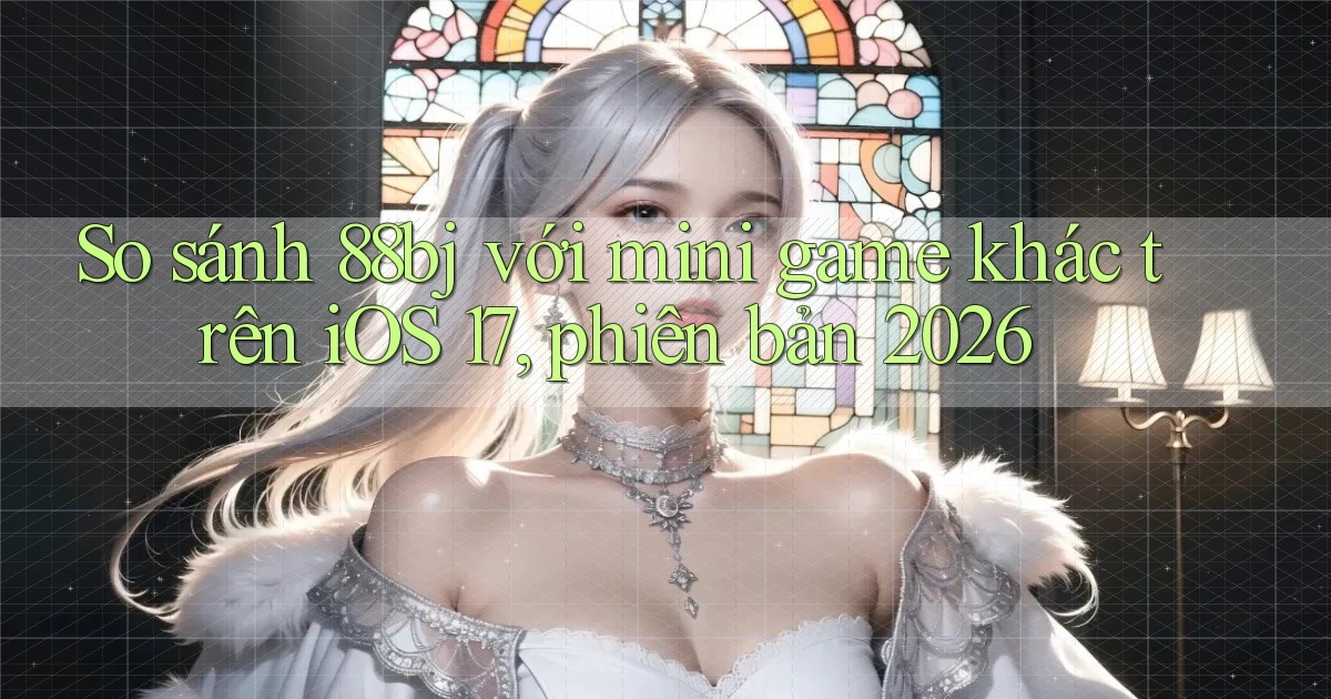 So sánh 88bj với mini game khác trên iOS 17, phiên bản 2026