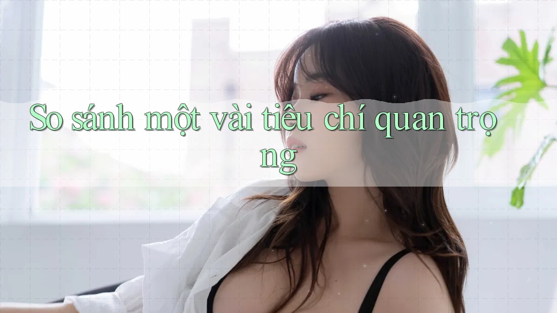 So sánh một vài tiêu chí quan trọng
