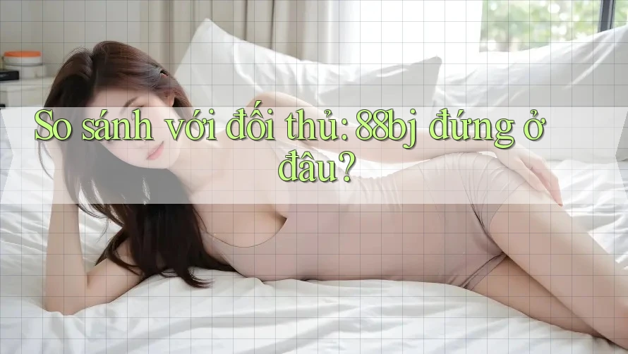 So sánh với đối thủ: 88bj đứng ở đâu?