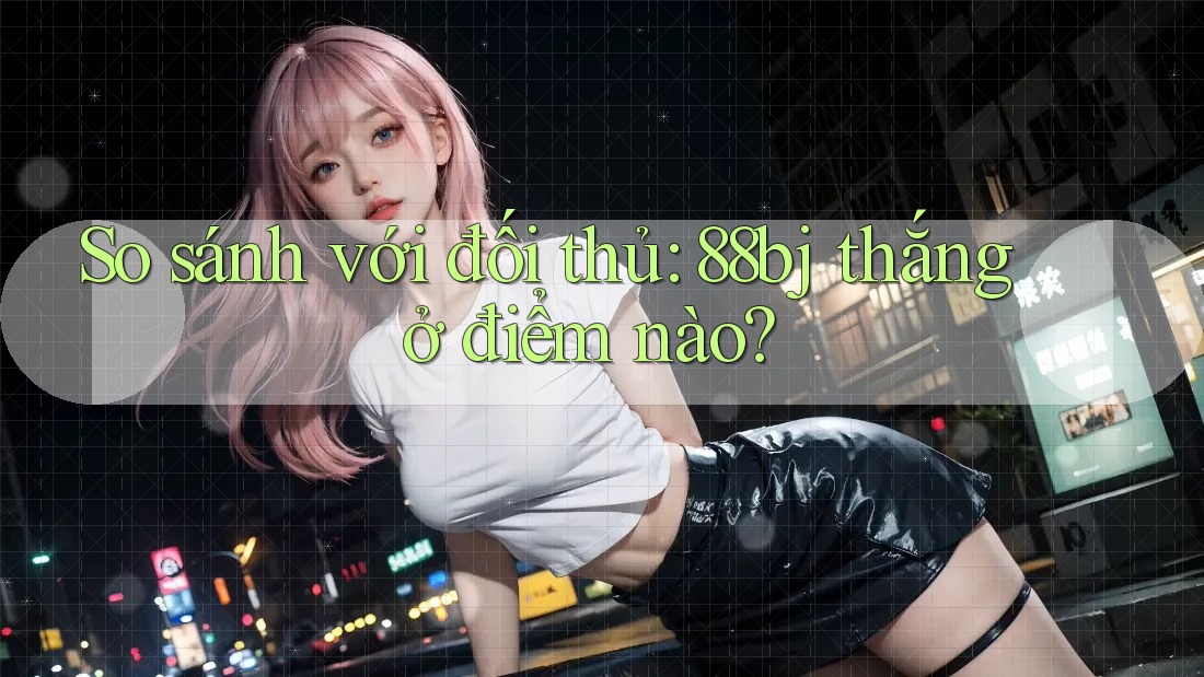 So sánh với đối thủ: 88bj thắng ở điểm nào?