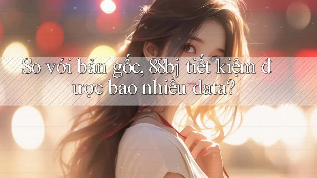So với bản gốc, 88bj tiết kiệm được bao nhiêu data?