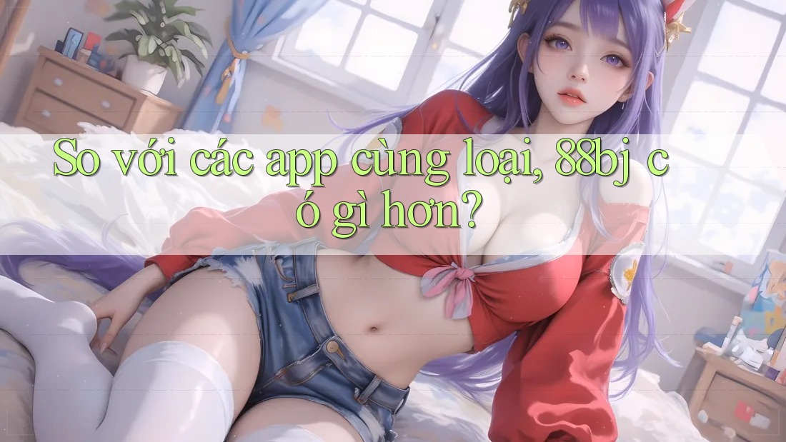 So với các app cùng loại, 88bj có gì hơn?