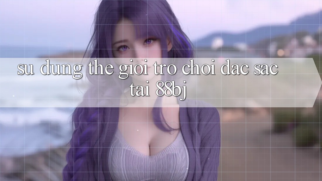 Sử dụng thế giới trò chơi đặc sắc tại 88bj