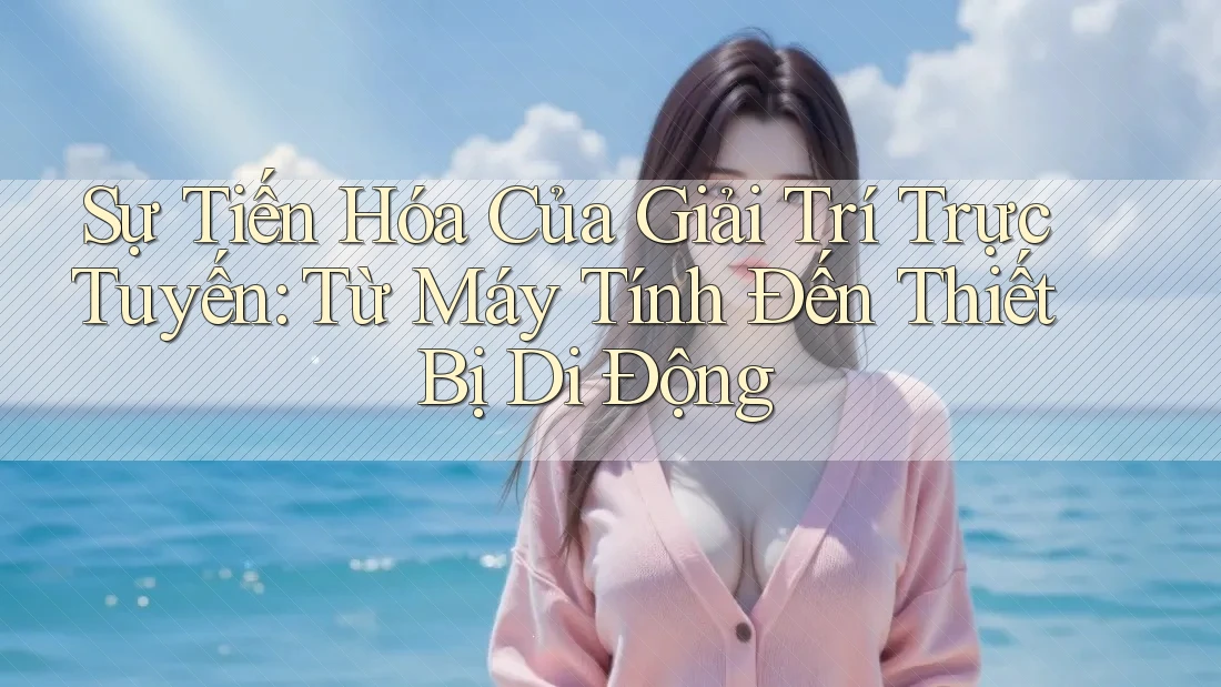 Sự Tiến Hóa Của Giải Trí Trực Tuyến: Từ Máy Tính Đến Thiết Bị Di Động