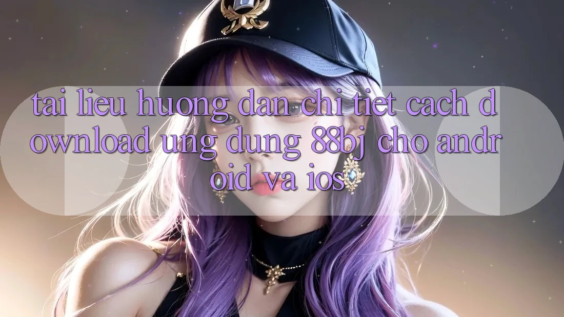 Tài liệu hướng dẫn chi tiết cách download ứng dụng 88bj cho Android và iOS