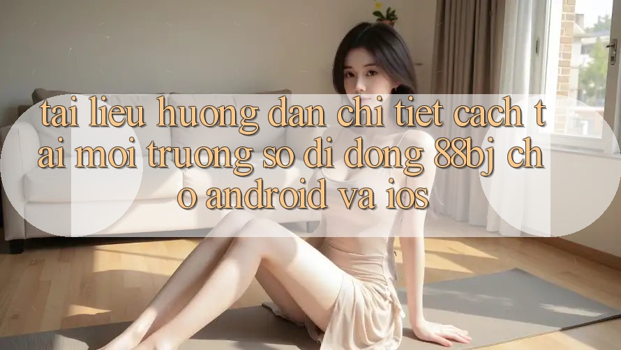 Tài liệu hướng dẫn chi tiết cách tải môi trường số di động 88bj cho Android và iOS