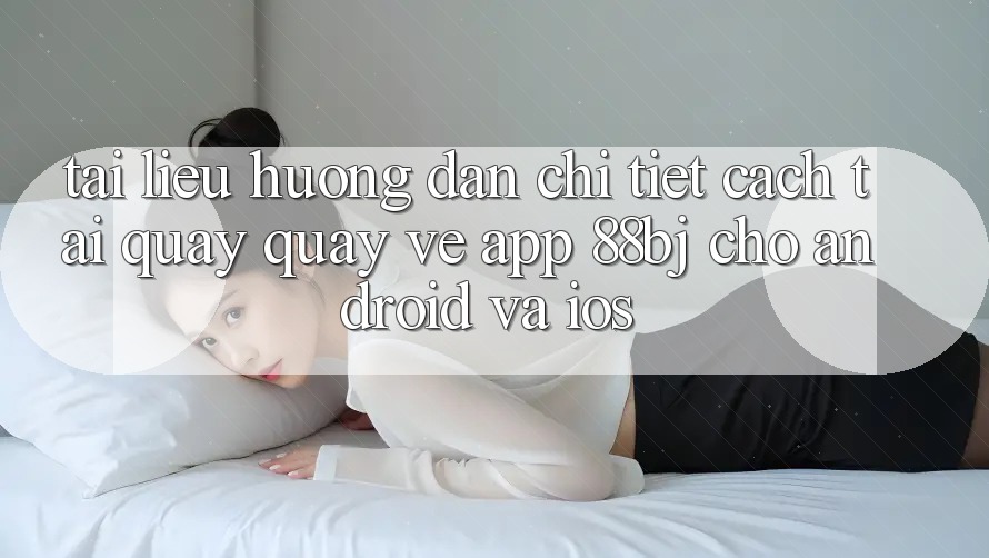 Tài liệu hướng dẫn chi tiết cách tải quay quay về app 88bj cho Android và iOS