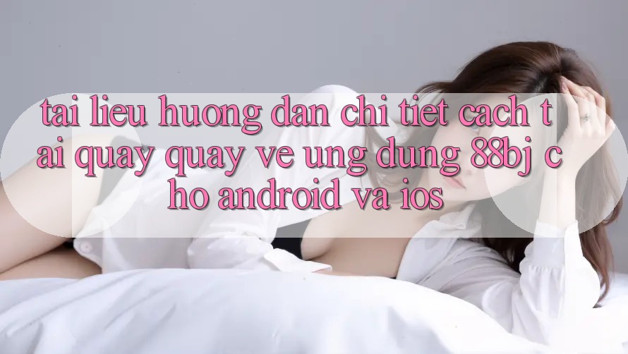 Tài liệu hướng dẫn chi tiết cách tải quay quay về ứng dụng 88bj cho Android và iOS