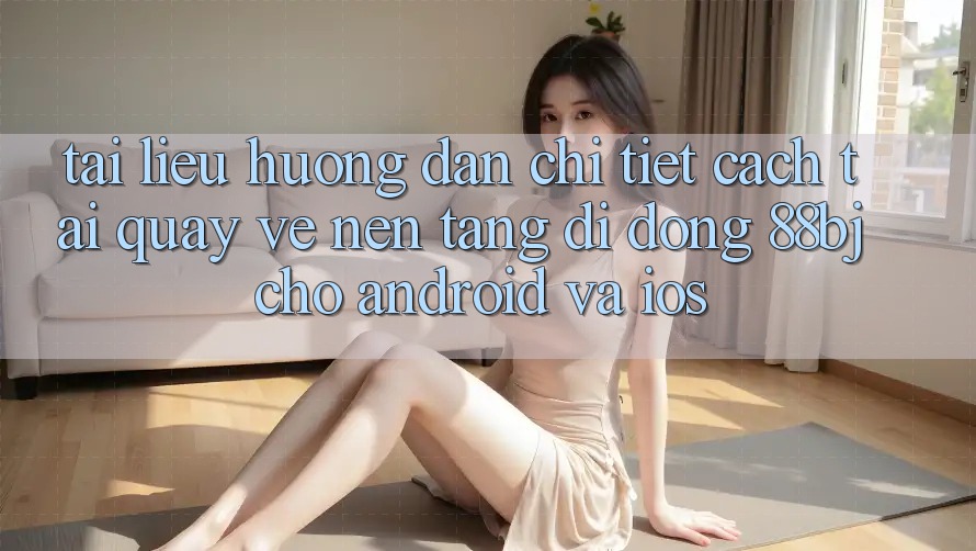 Tài liệu hướng dẫn chi tiết cách tải quay về nền tảng di động 88bj cho Android và iOS