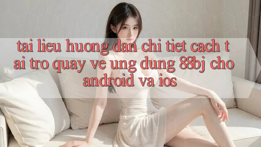 Tài liệu hướng dẫn chi tiết cách tải trở quay về ứng dụng 88bj cho Android và iOS