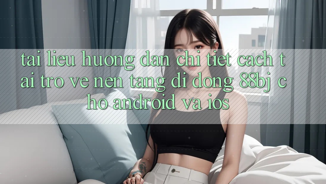 Tài liệu hướng dẫn chi tiết cách tải trở về nền tảng di động 88bj cho Android và iOS